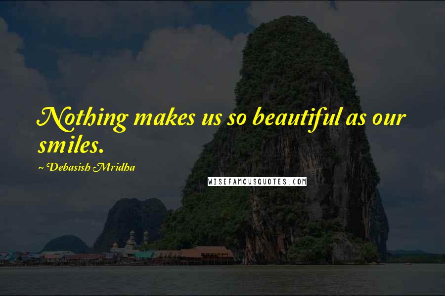 Debasish Mridha Quotes: Nothing makes us so beautiful as our smiles.
