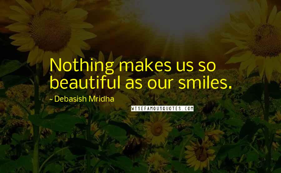 Debasish Mridha Quotes: Nothing makes us so beautiful as our smiles.