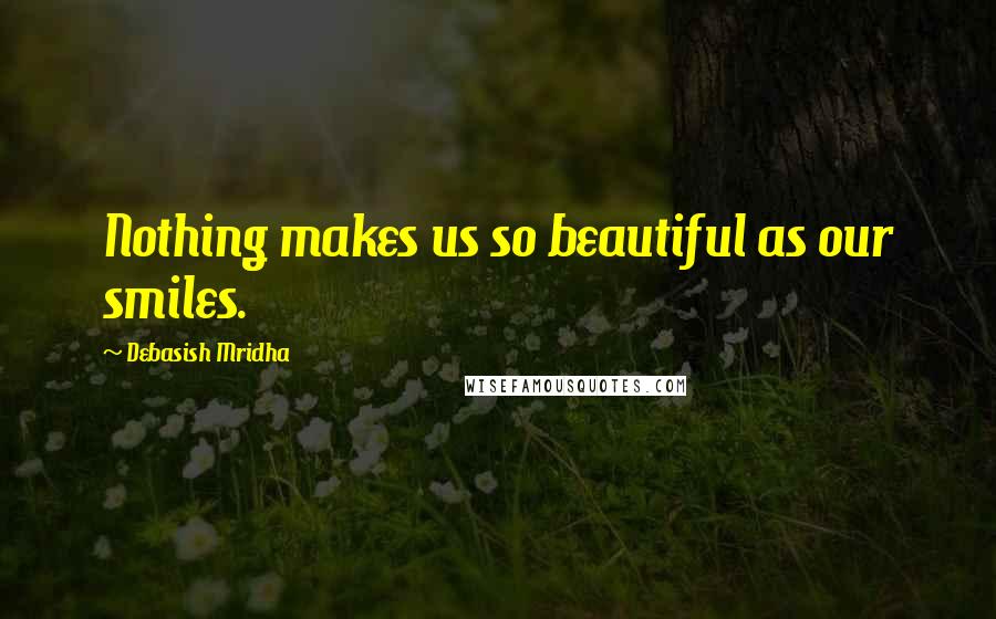 Debasish Mridha Quotes: Nothing makes us so beautiful as our smiles.