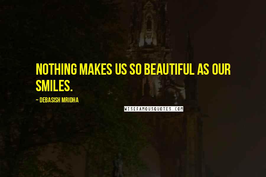 Debasish Mridha Quotes: Nothing makes us so beautiful as our smiles.