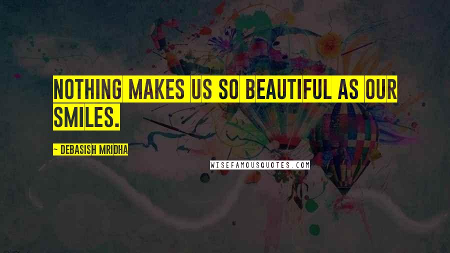 Debasish Mridha Quotes: Nothing makes us so beautiful as our smiles.