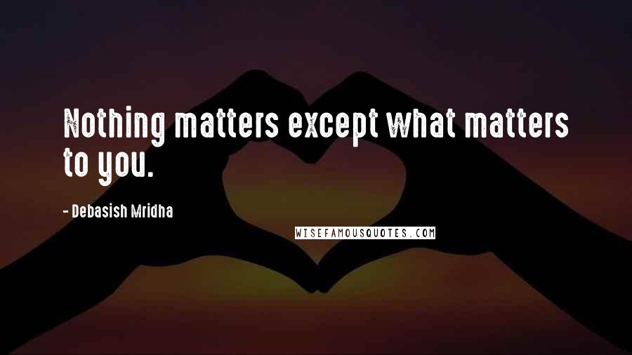 Debasish Mridha Quotes: Nothing matters except what matters to you.