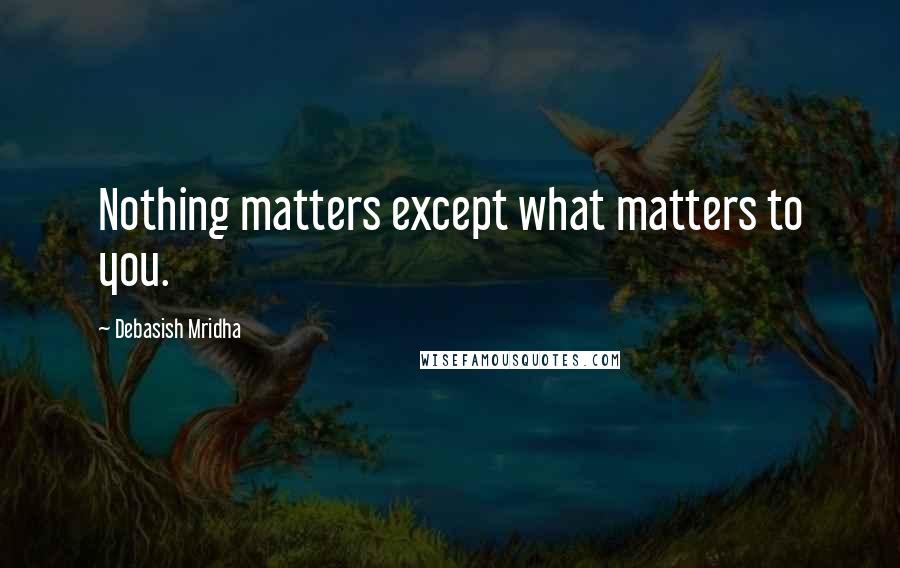 Debasish Mridha Quotes: Nothing matters except what matters to you.