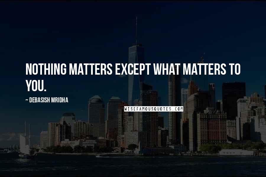 Debasish Mridha Quotes: Nothing matters except what matters to you.