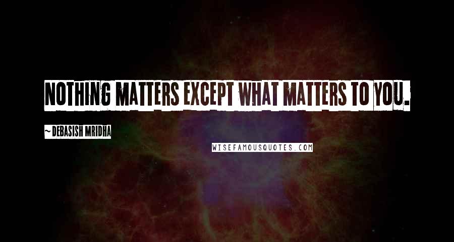 Debasish Mridha Quotes: Nothing matters except what matters to you.
