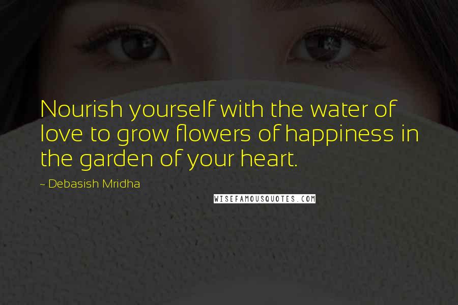 Debasish Mridha Quotes: Nourish yourself with the water of love to grow flowers of happiness in the garden of your heart.