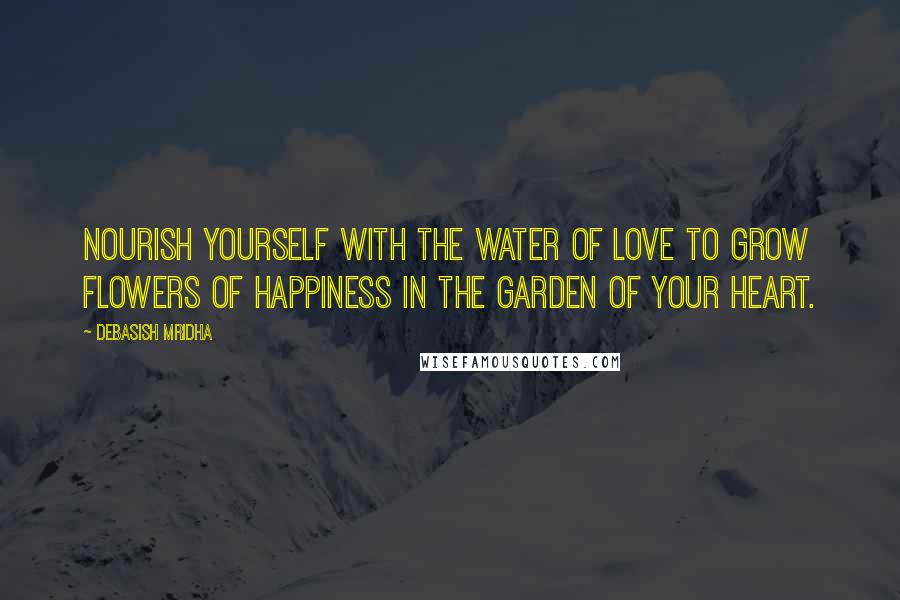 Debasish Mridha Quotes: Nourish yourself with the water of love to grow flowers of happiness in the garden of your heart.