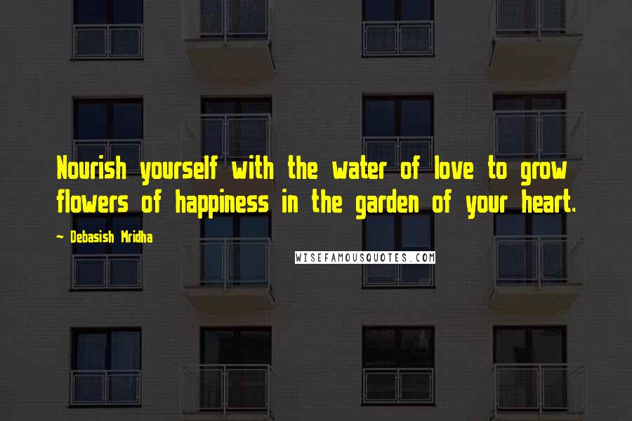 Debasish Mridha Quotes: Nourish yourself with the water of love to grow flowers of happiness in the garden of your heart.