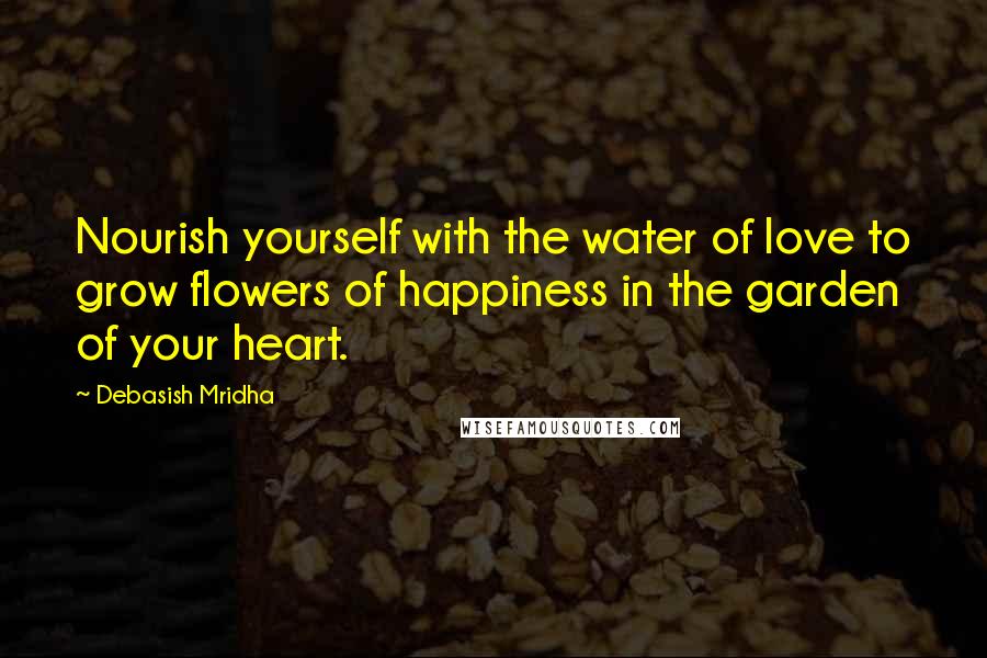 Debasish Mridha Quotes: Nourish yourself with the water of love to grow flowers of happiness in the garden of your heart.