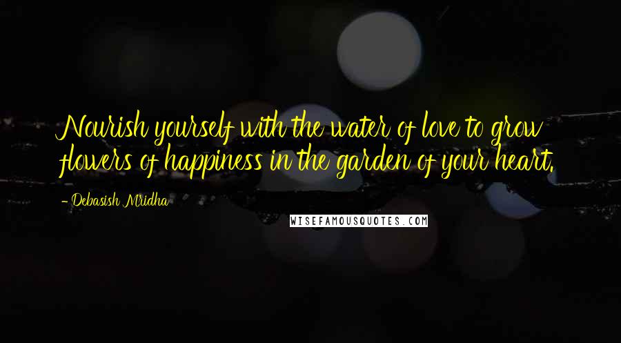 Debasish Mridha Quotes: Nourish yourself with the water of love to grow flowers of happiness in the garden of your heart.