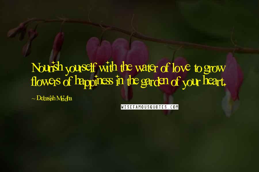 Debasish Mridha Quotes: Nourish yourself with the water of love to grow flowers of happiness in the garden of your heart.