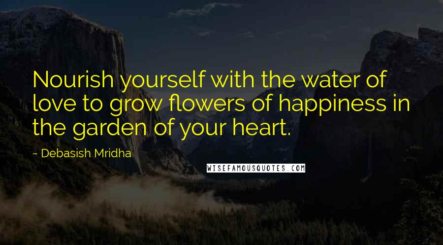 Debasish Mridha Quotes: Nourish yourself with the water of love to grow flowers of happiness in the garden of your heart.