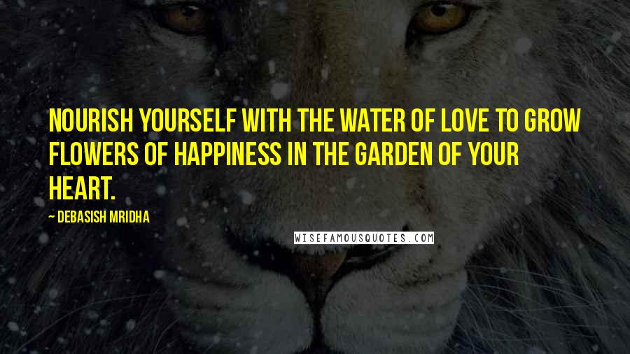 Debasish Mridha Quotes: Nourish yourself with the water of love to grow flowers of happiness in the garden of your heart.