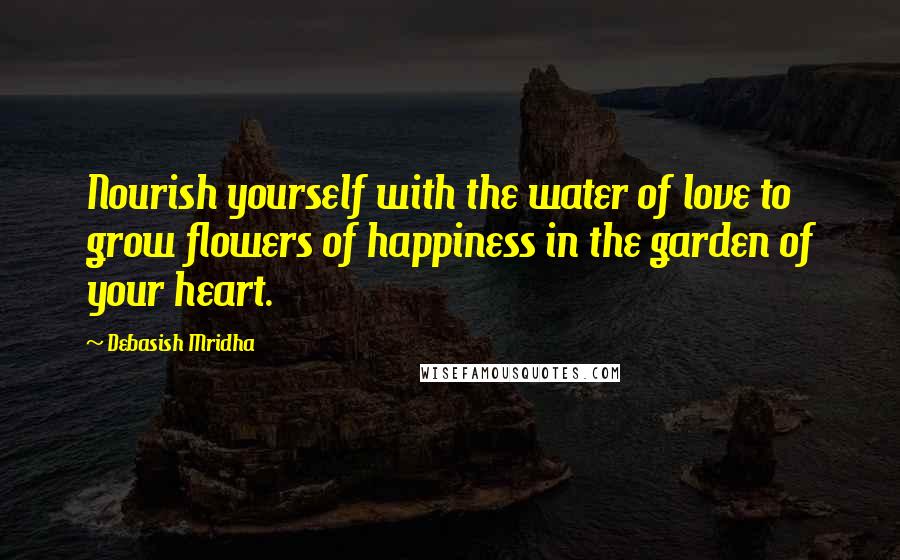 Debasish Mridha Quotes: Nourish yourself with the water of love to grow flowers of happiness in the garden of your heart.