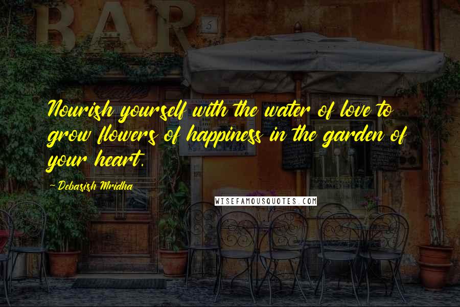 Debasish Mridha Quotes: Nourish yourself with the water of love to grow flowers of happiness in the garden of your heart.