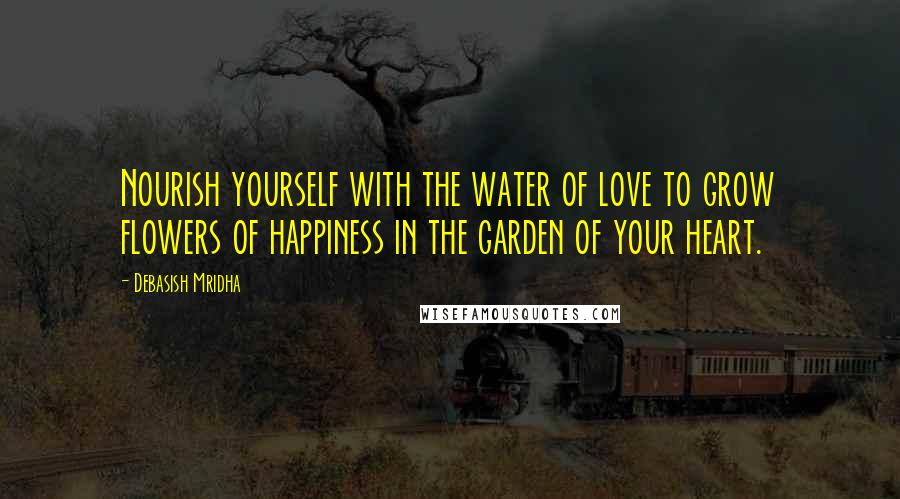 Debasish Mridha Quotes: Nourish yourself with the water of love to grow flowers of happiness in the garden of your heart.