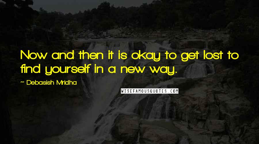 Debasish Mridha Quotes: Now and then it is okay to get lost to find yourself in a new way.