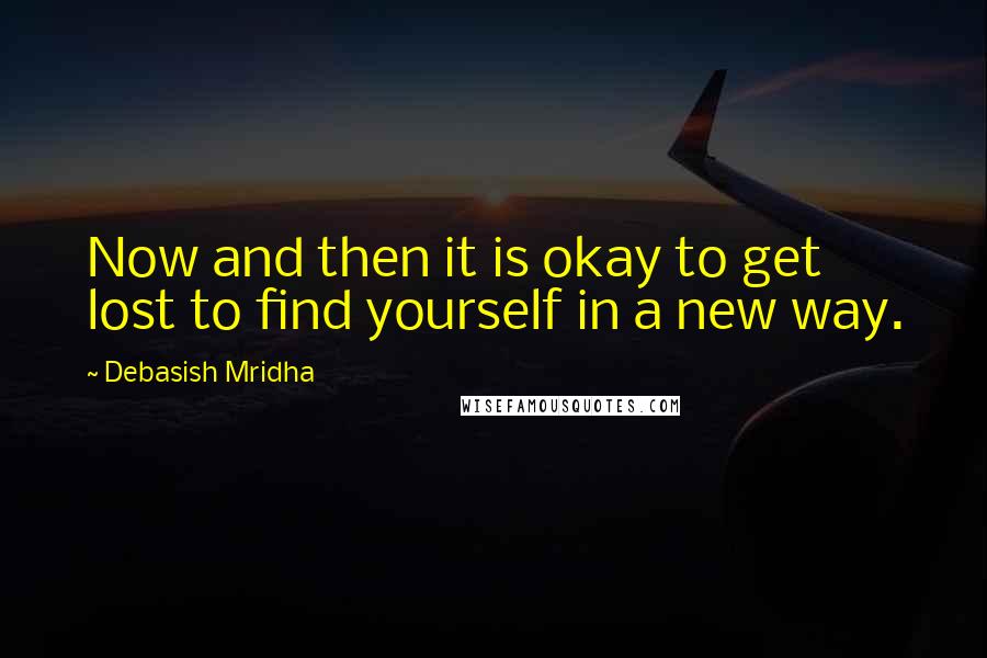 Debasish Mridha Quotes: Now and then it is okay to get lost to find yourself in a new way.