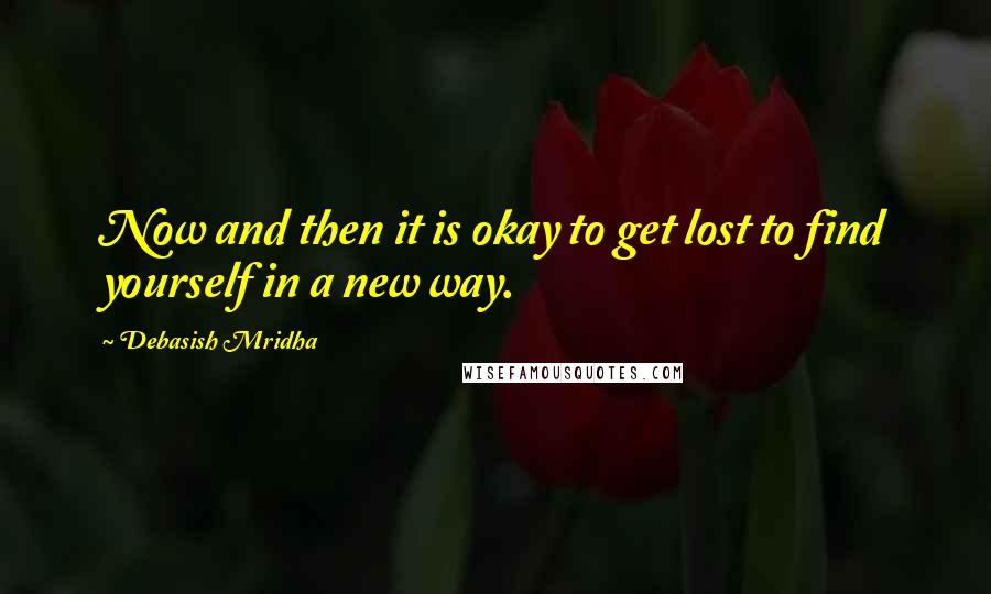 Debasish Mridha Quotes: Now and then it is okay to get lost to find yourself in a new way.