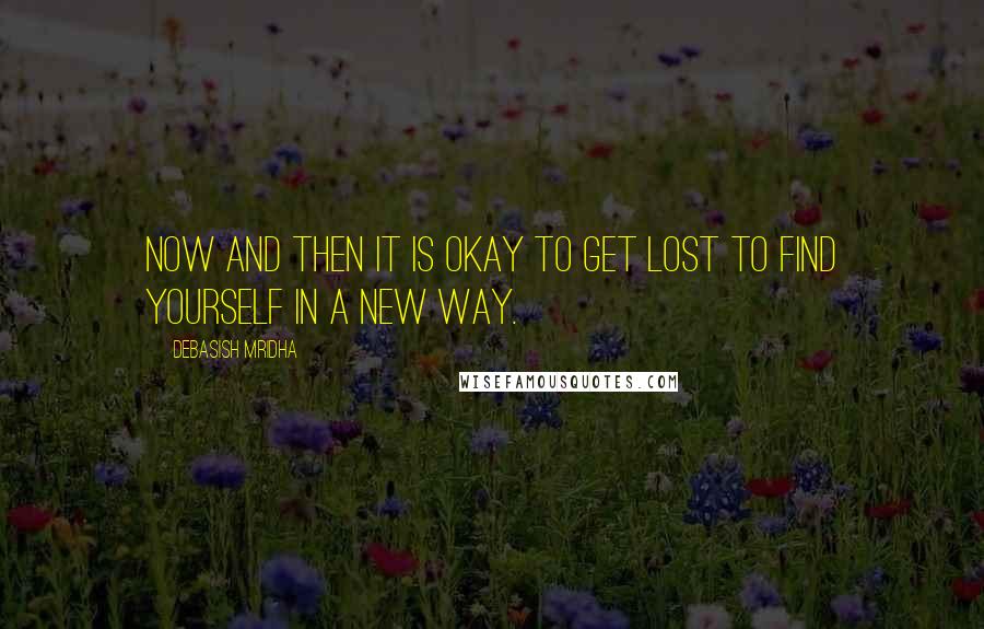 Debasish Mridha Quotes: Now and then it is okay to get lost to find yourself in a new way.