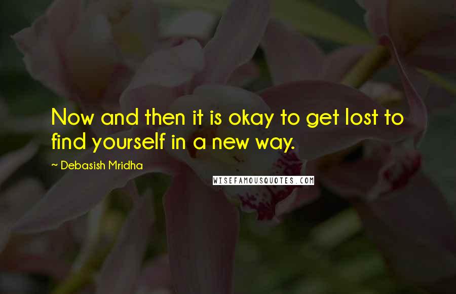 Debasish Mridha Quotes: Now and then it is okay to get lost to find yourself in a new way.