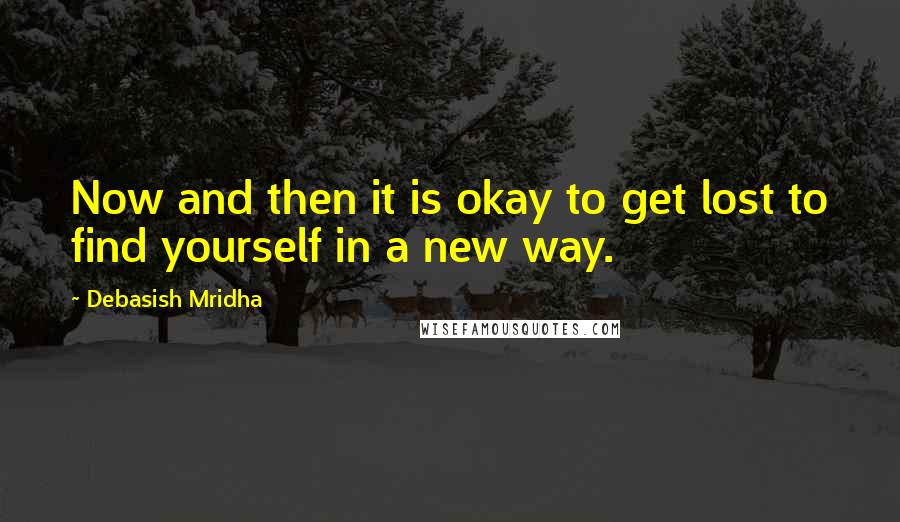 Debasish Mridha Quotes: Now and then it is okay to get lost to find yourself in a new way.