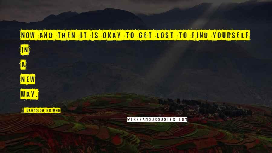 Debasish Mridha Quotes: Now and then it is okay to get lost to find yourself in a new way.