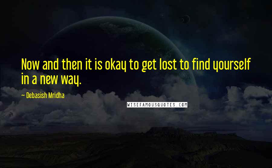 Debasish Mridha Quotes: Now and then it is okay to get lost to find yourself in a new way.