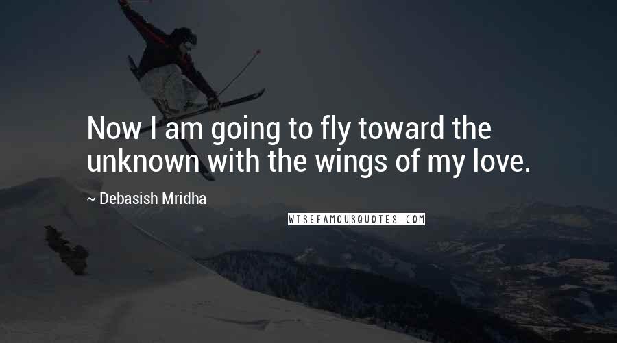 Debasish Mridha Quotes: Now I am going to fly toward the unknown with the wings of my love.