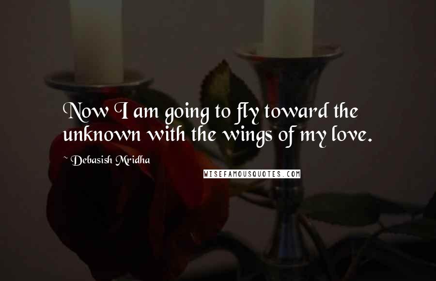 Debasish Mridha Quotes: Now I am going to fly toward the unknown with the wings of my love.