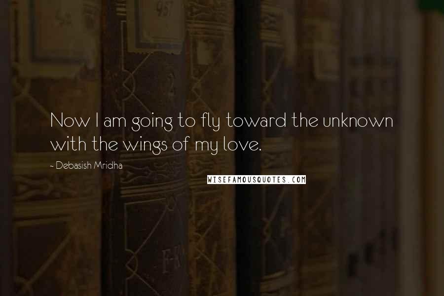 Debasish Mridha Quotes: Now I am going to fly toward the unknown with the wings of my love.