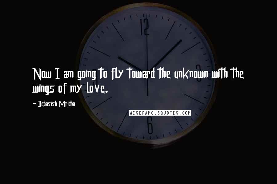 Debasish Mridha Quotes: Now I am going to fly toward the unknown with the wings of my love.