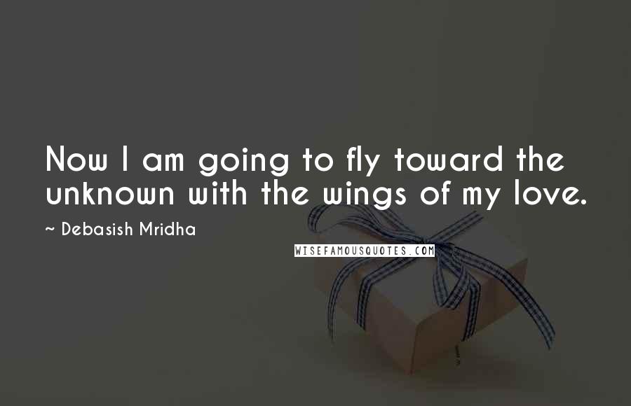 Debasish Mridha Quotes: Now I am going to fly toward the unknown with the wings of my love.