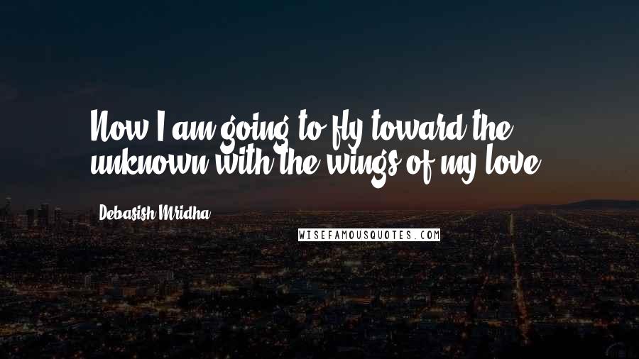 Debasish Mridha Quotes: Now I am going to fly toward the unknown with the wings of my love.