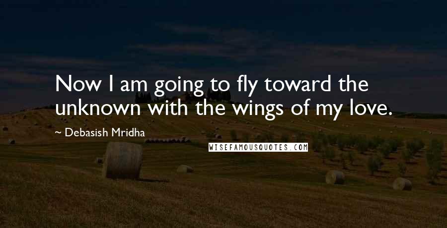 Debasish Mridha Quotes: Now I am going to fly toward the unknown with the wings of my love.