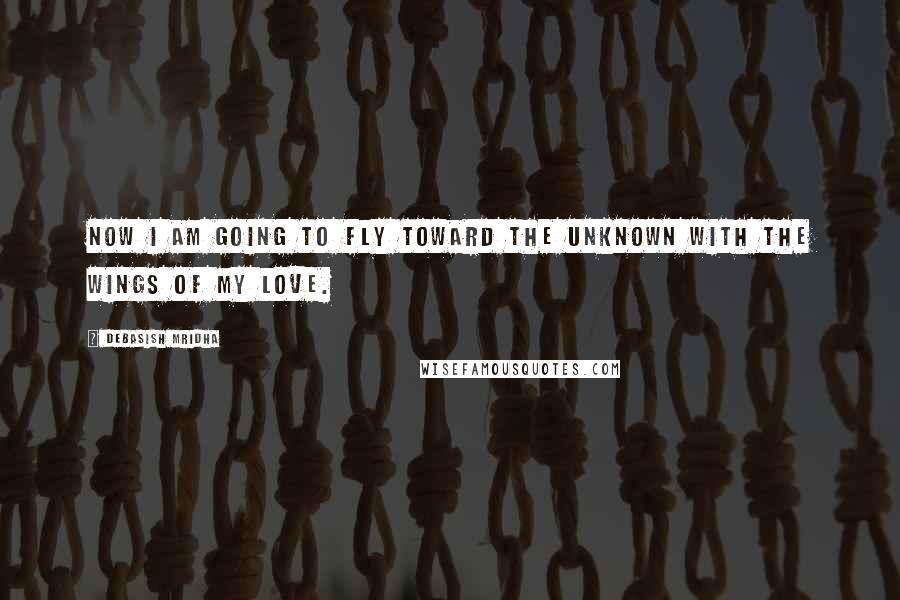 Debasish Mridha Quotes: Now I am going to fly toward the unknown with the wings of my love.