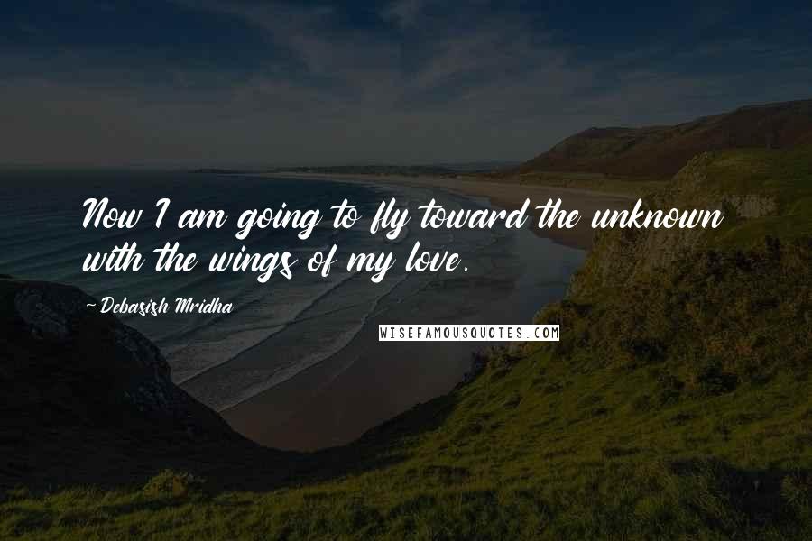 Debasish Mridha Quotes: Now I am going to fly toward the unknown with the wings of my love.