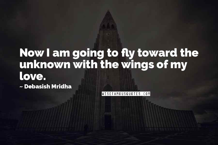 Debasish Mridha Quotes: Now I am going to fly toward the unknown with the wings of my love.