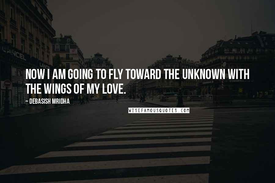 Debasish Mridha Quotes: Now I am going to fly toward the unknown with the wings of my love.