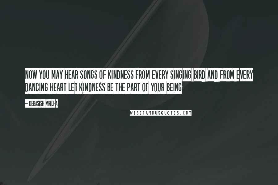 Debasish Mridha Quotes: Now you may hear songs of kindness From every singing bird And from every dancing heart Let kindness be the part of your being