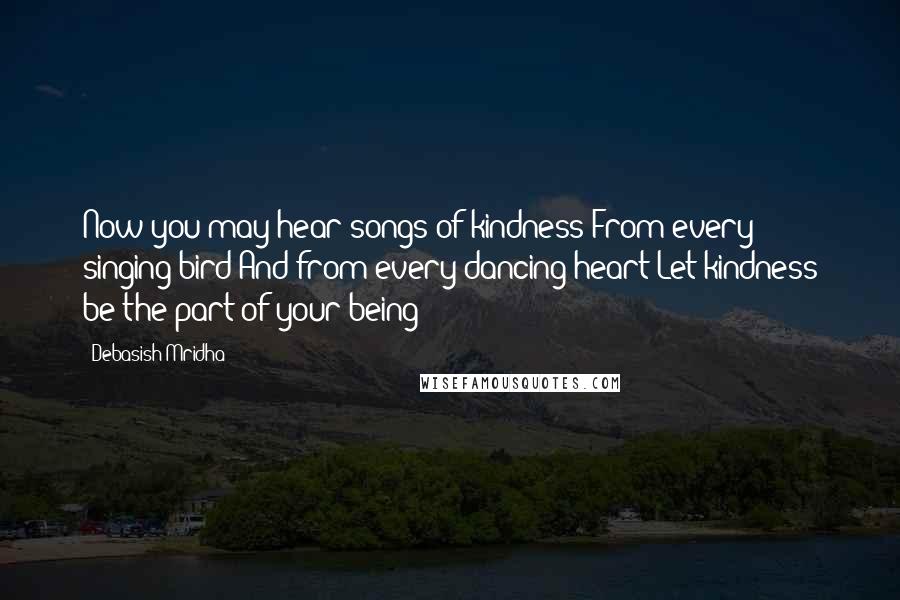 Debasish Mridha Quotes: Now you may hear songs of kindness From every singing bird And from every dancing heart Let kindness be the part of your being