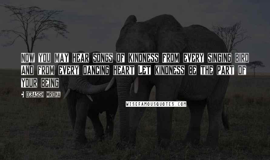 Debasish Mridha Quotes: Now you may hear songs of kindness From every singing bird And from every dancing heart Let kindness be the part of your being