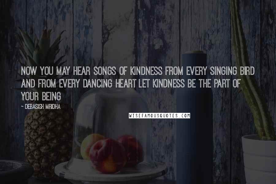 Debasish Mridha Quotes: Now you may hear songs of kindness From every singing bird And from every dancing heart Let kindness be the part of your being