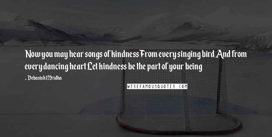 Debasish Mridha Quotes: Now you may hear songs of kindness From every singing bird And from every dancing heart Let kindness be the part of your being