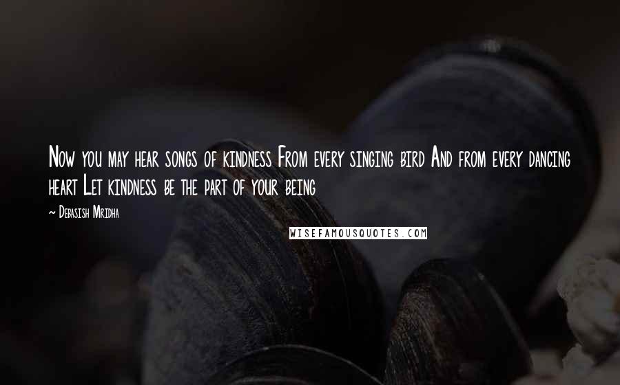 Debasish Mridha Quotes: Now you may hear songs of kindness From every singing bird And from every dancing heart Let kindness be the part of your being