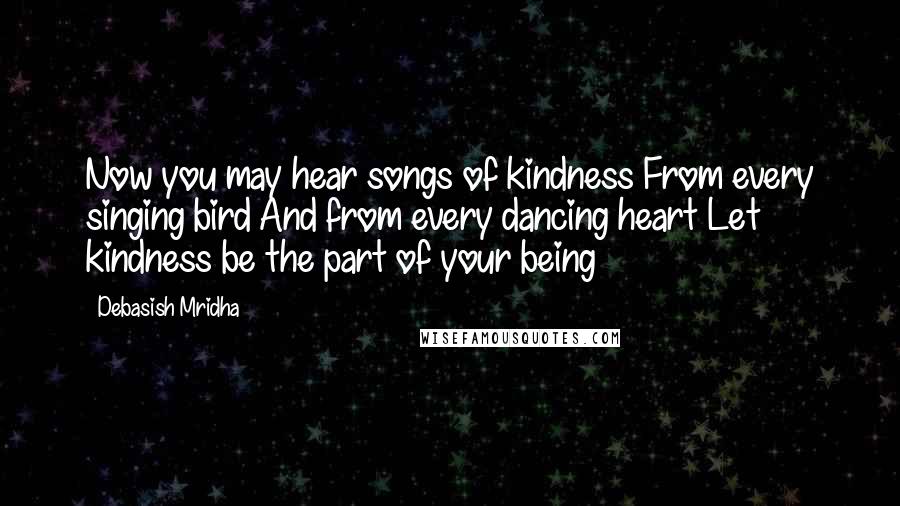 Debasish Mridha Quotes: Now you may hear songs of kindness From every singing bird And from every dancing heart Let kindness be the part of your being