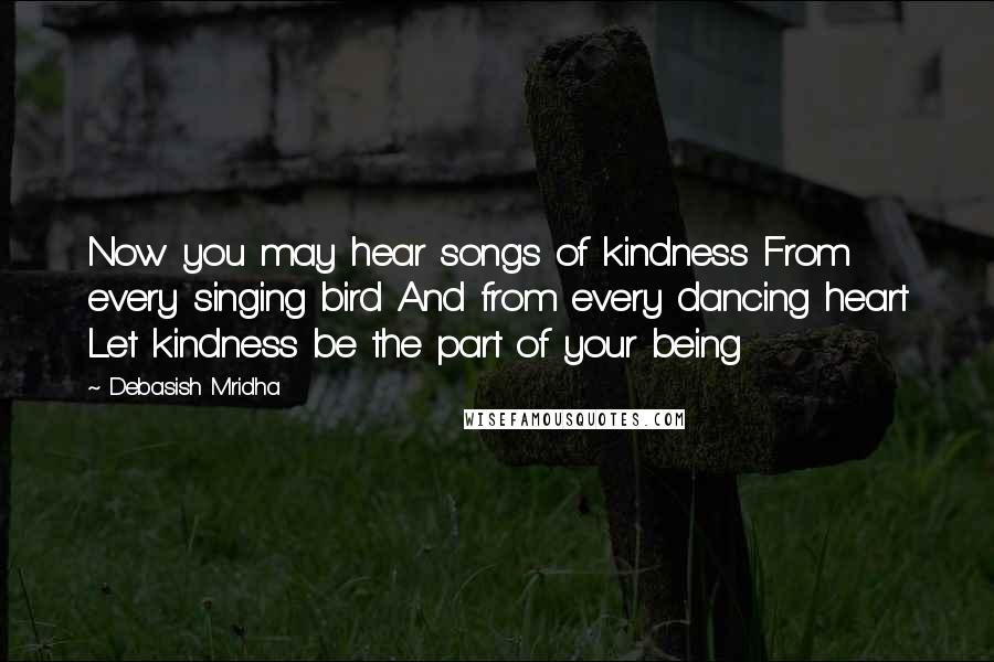 Debasish Mridha Quotes: Now you may hear songs of kindness From every singing bird And from every dancing heart Let kindness be the part of your being