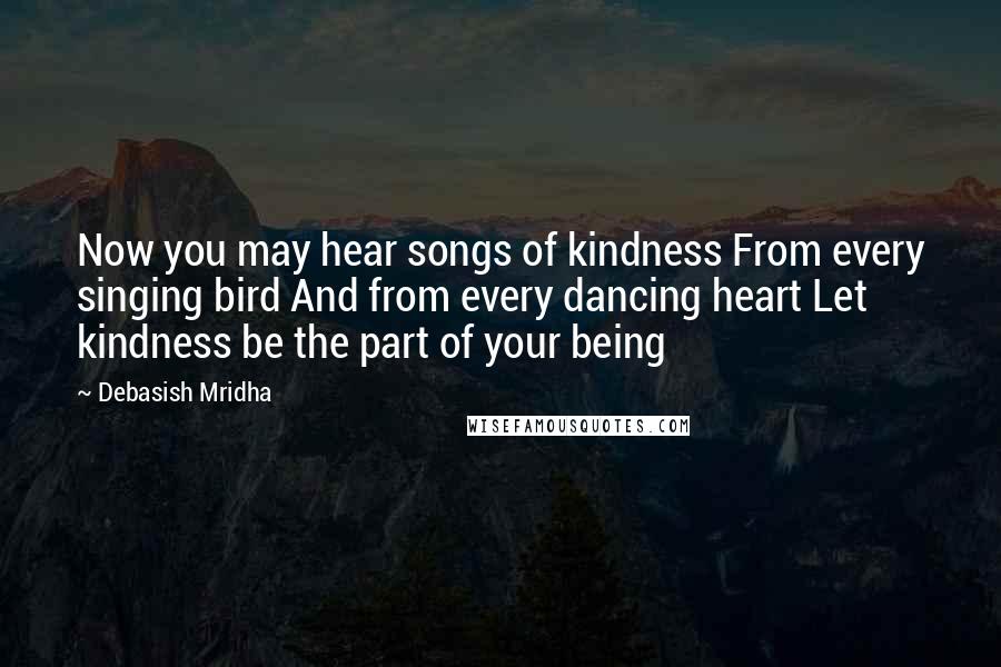 Debasish Mridha Quotes: Now you may hear songs of kindness From every singing bird And from every dancing heart Let kindness be the part of your being