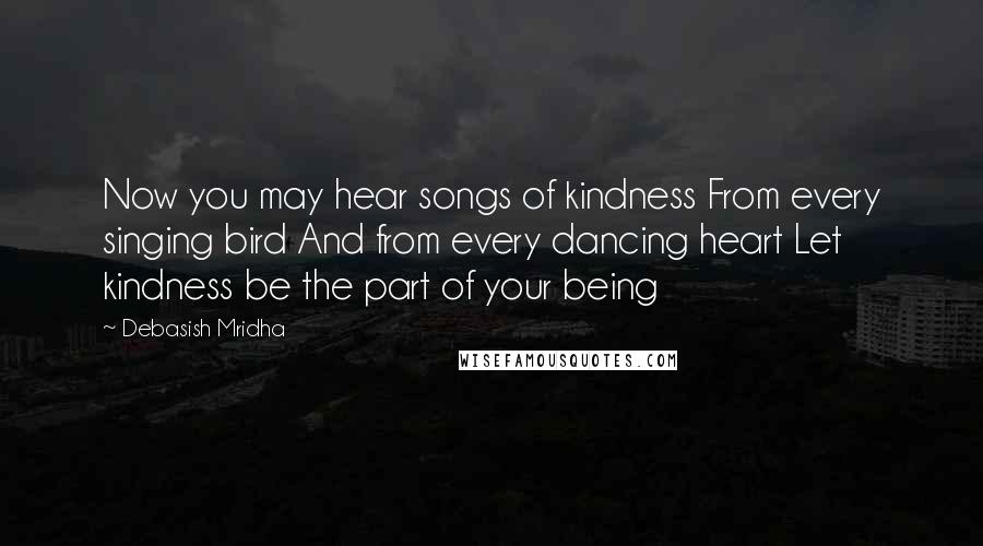 Debasish Mridha Quotes: Now you may hear songs of kindness From every singing bird And from every dancing heart Let kindness be the part of your being