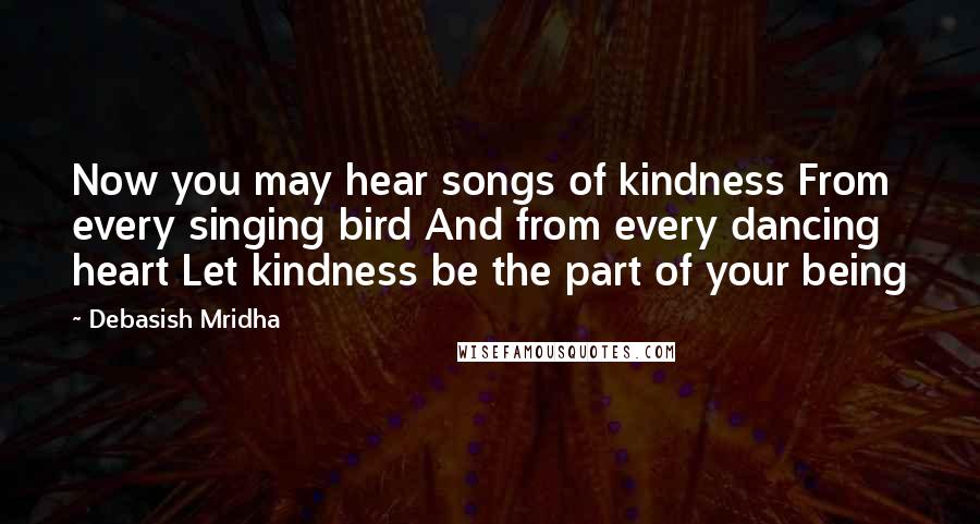 Debasish Mridha Quotes: Now you may hear songs of kindness From every singing bird And from every dancing heart Let kindness be the part of your being